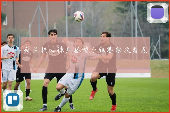 荷兰核心德利赫特小组赛助攻看点