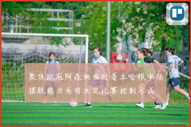 聚焦欧冠阿森纳面对哥本哈根中场摆脱能力或将决定比赛控制方式