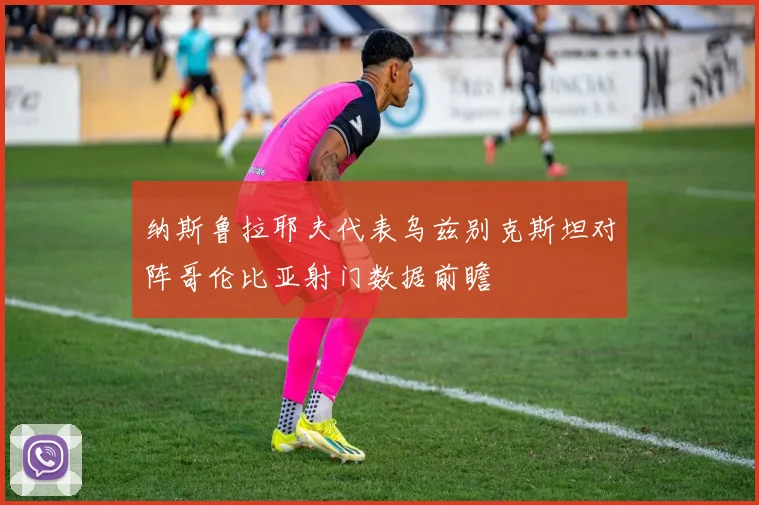 纳斯鲁拉耶夫代表乌兹别克斯坦对阵哥伦比亚射门数据前瞻