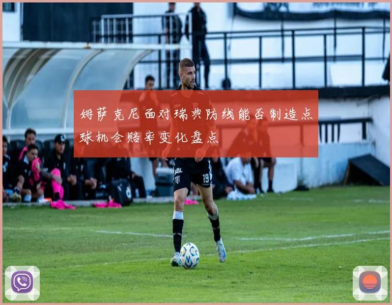 姆萨克尼面对瑞典防线能否制造点球机会赔率变化盘点