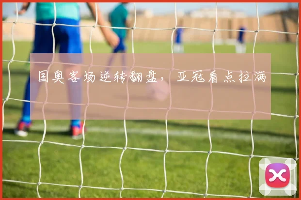 国奥客场逆转翻盘，亚冠看点拉满