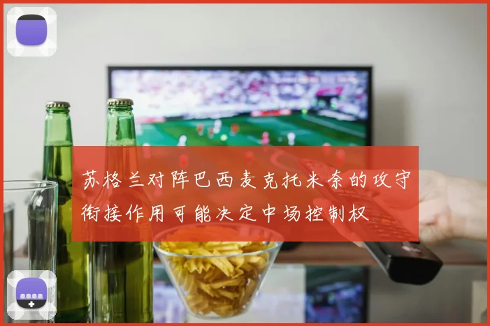 苏格兰对阵巴西麦克托米奈的攻守衔接作用可能决定中场控制权