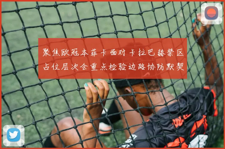 聚焦欧冠本菲卡面对卡拉巴赫禁区占位层次会重点检验边路协防默契