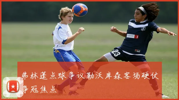 弗林蓬点球争议勒沃库森客场硬仗争冠焦点