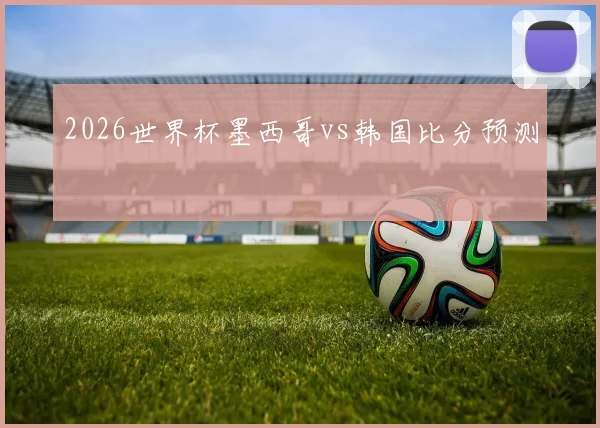 2026世界杯墨西哥vs韩国比分预测