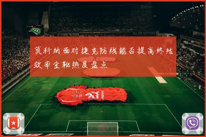 莫科纳面对捷克防线能否提高终结效率金靴热度盘点