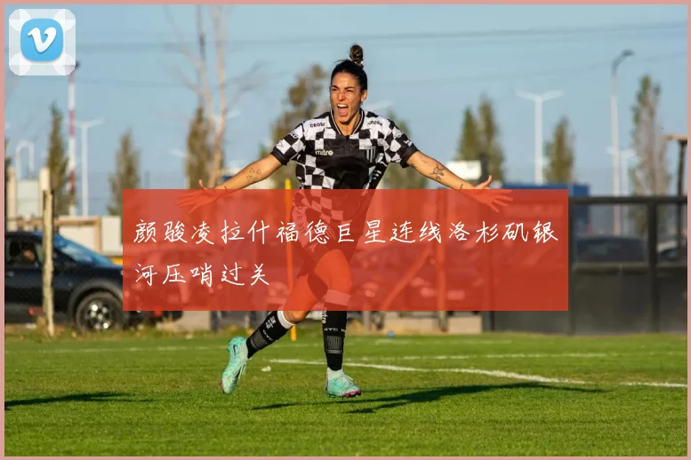 颜骏凌拉什福德巨星连线洛杉矶银河压哨过关