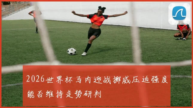 2026世界杯马内迎战挪威压迫强度能否维持走势研判