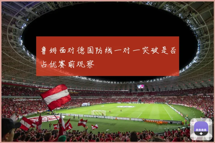 鲁姆面对德国防线一对一突破是否占优赛前观察
