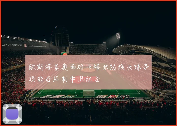 欧斯塔基奥面对卡塔尔防线头球争顶能否压制中卫组合