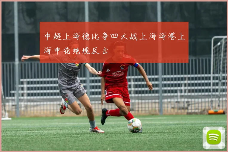 中超上海德比争四大战上海海港上海申花绝境反击