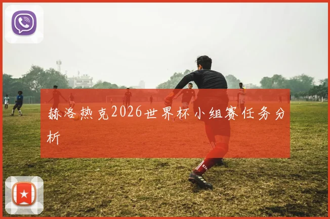 赫洛热克2026世界杯小组赛任务分析
