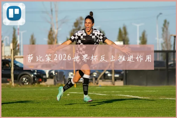 萨比策2026世界杯反击推进作用