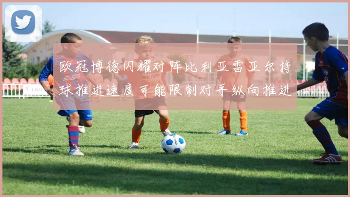 欧冠博德闪耀对阵比利亚雷亚尔持球推进速度可能限制对手纵向推进