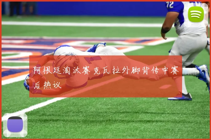 阿根廷淘汰赛克瓦拉外脚背传中赛后热议