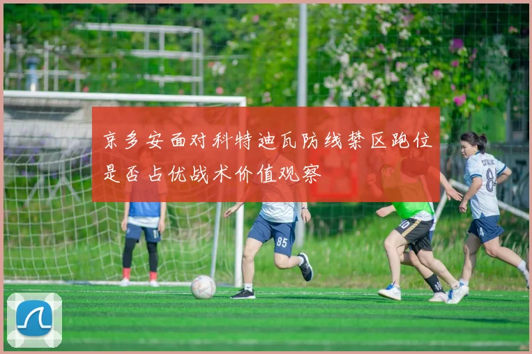 京多安面对科特迪瓦防线禁区跑位是否占优战术价值观察