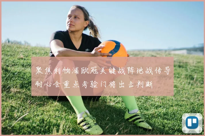 聚焦利物浦欧冠关键战阵地战传导耐心会重点考验门将出击判断