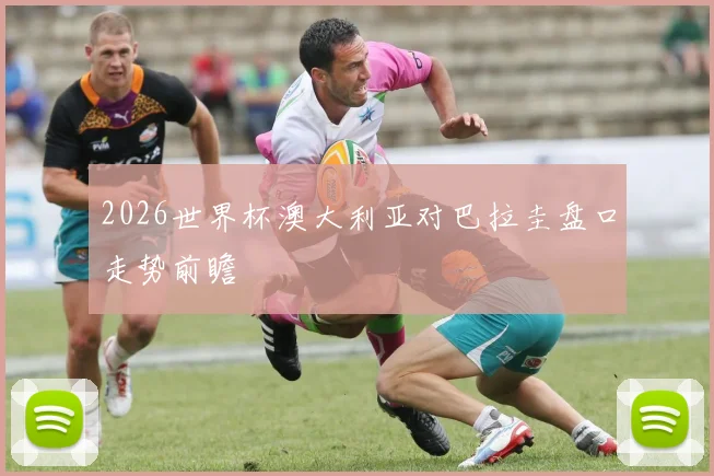 2026世界杯澳大利亚对巴拉圭盘口走势前瞻