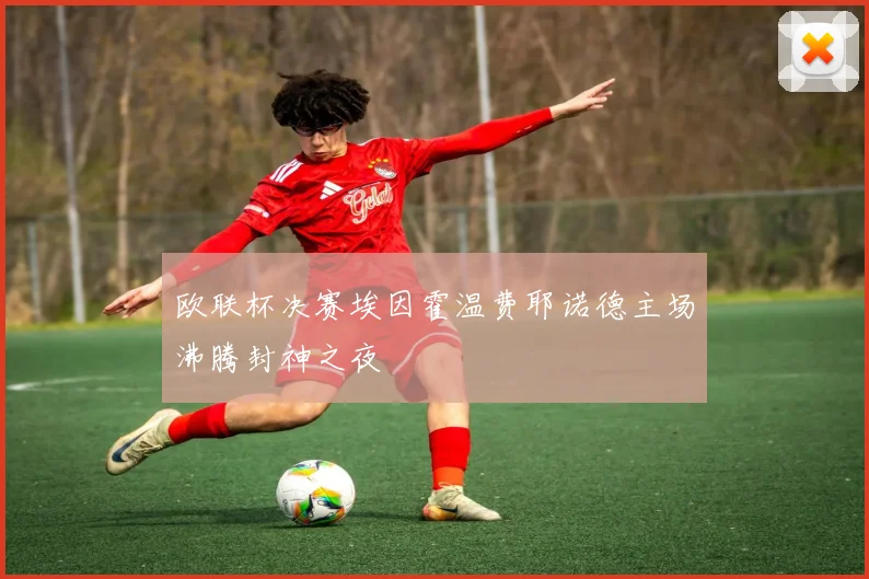 欧联杯决赛埃因霍温费耶诺德主场沸腾封神之夜
