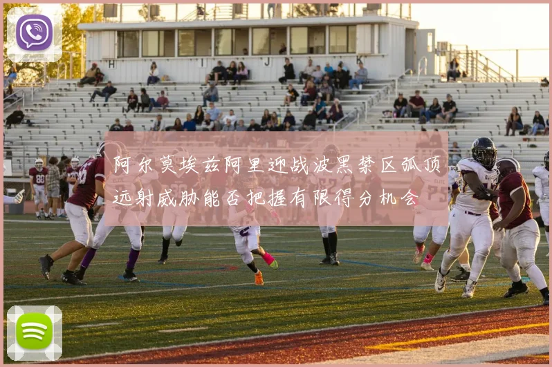 阿尔莫埃兹阿里迎战波黑禁区弧顶远射威胁能否把握有限得分机会