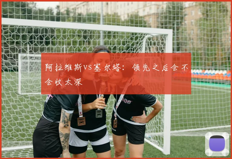 阿拉维斯vs塞尔塔：领先之后会不会收太深