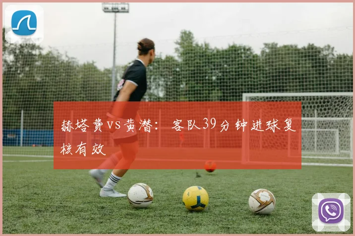 赫塔费vs黄潜：客队39分钟进球复核有效