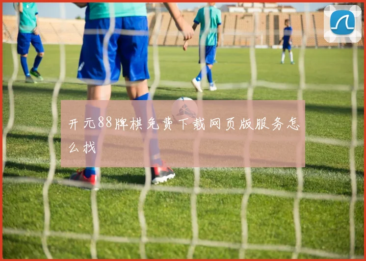 开元88牌棋免费下载网页版服务怎么找