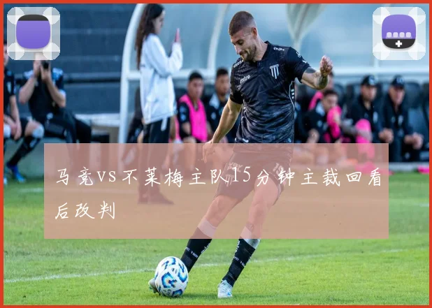 马竞vs不莱梅主队15分钟主裁回看后改判