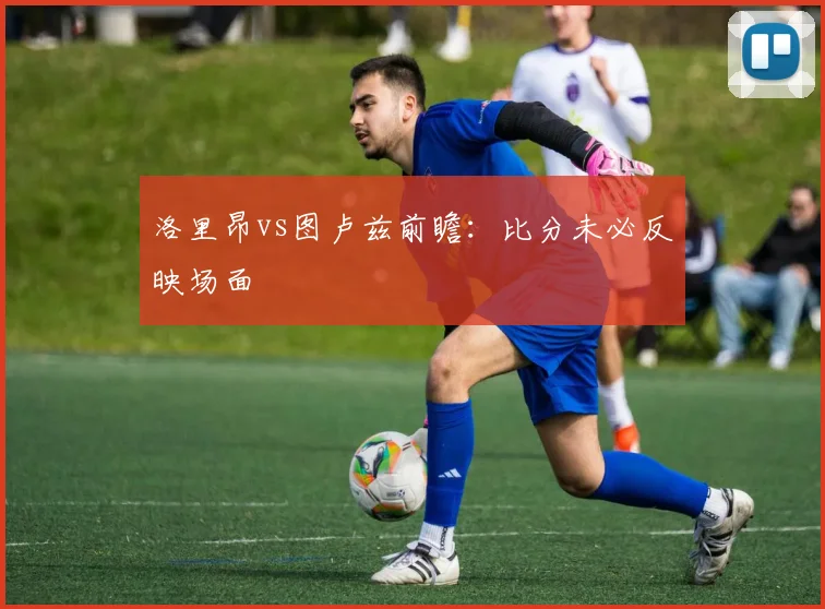 洛里昂vs图卢兹前瞻：比分未必反映场面