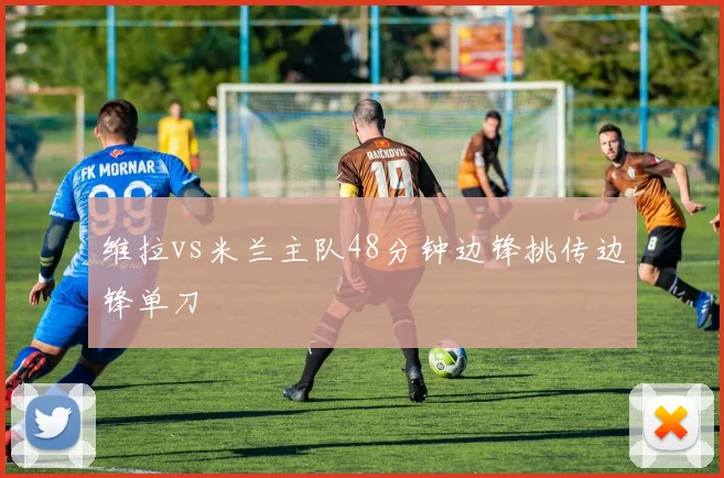 维拉vs米兰主队48分钟边锋挑传边锋单刀