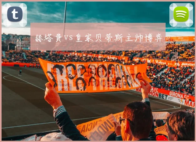 赫塔费vs皇家贝蒂斯主帅博弈