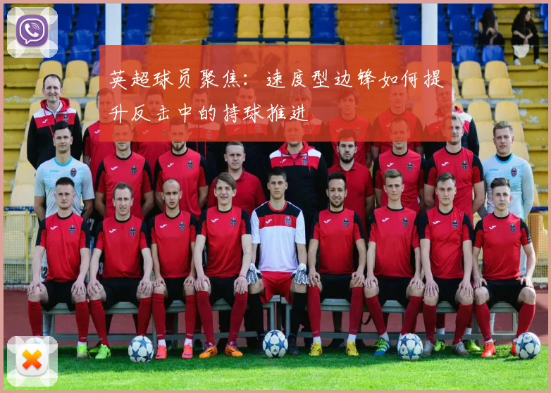 英超球员聚焦：速度型边锋如何提升反击中的持球推进